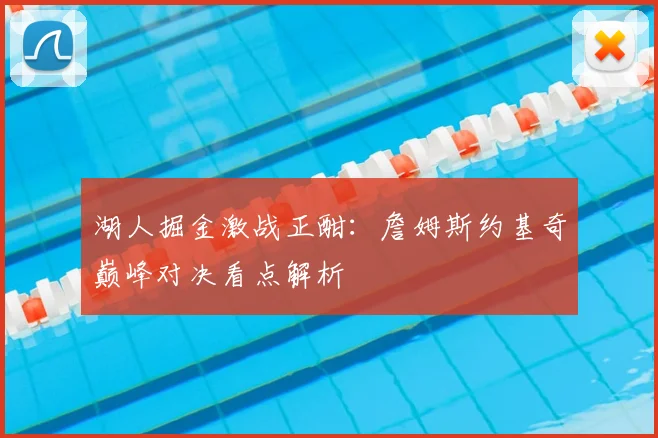 湖人掘金激战正酣：詹姆斯约基奇巅峰对决看点解析