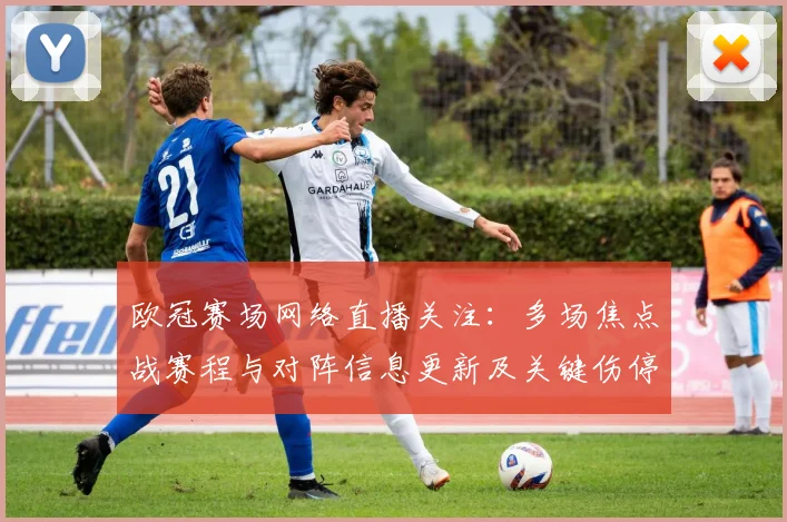 欧冠赛场网络直播关注：多场焦点战赛程与对阵信息更新及关键伤停影响