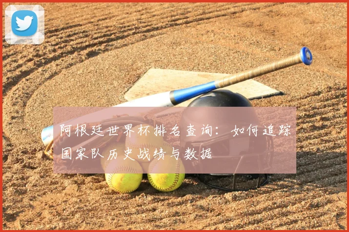 阿根廷世界杯排名查询：如何追踪国家队历史战绩与数据