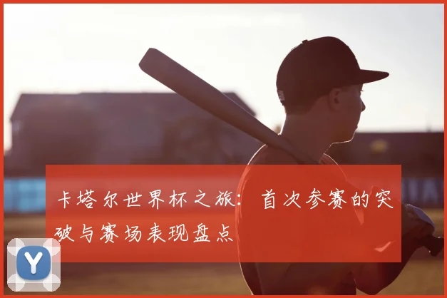 卡塔尔世界杯之旅:首次参赛的突破与赛场表现盘点