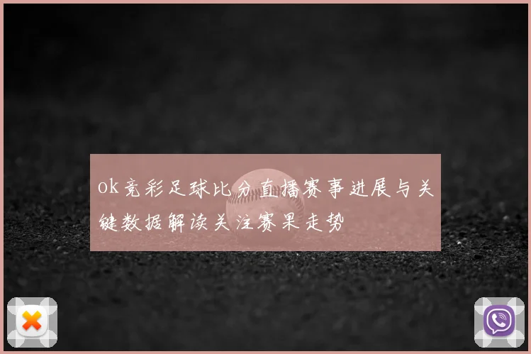 ok竞彩足球比分直播赛事进展与关键数据解读关注赛果走势