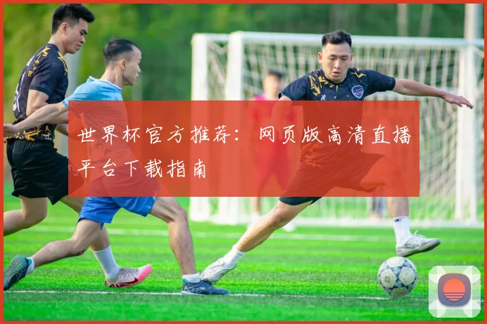 世界杯官方推荐：网页版高清直播平台下载指南