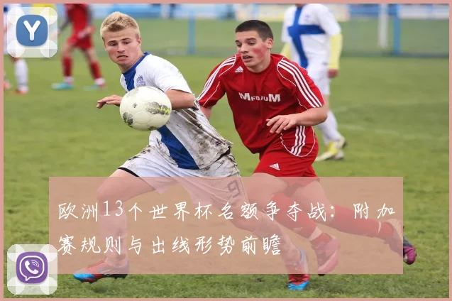 欧洲13个世界杯名额争夺战：附加赛规则与出线形势前瞻