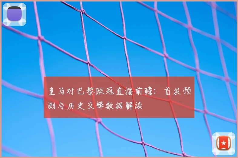 皇马对巴黎欧冠直播前瞻：首发预测与历史交锋数据解读