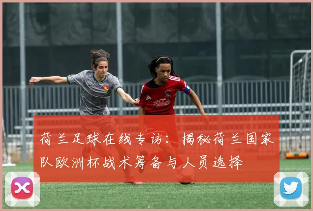 荷兰足球在线专访：揭秘荷兰国家队欧洲杯战术筹备与人员选择