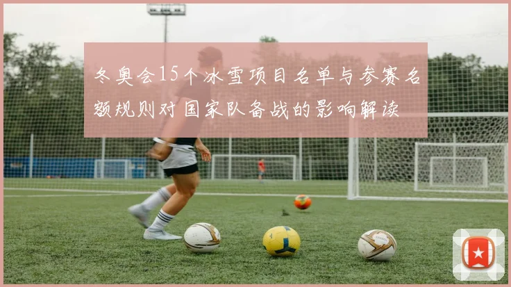 冬奥会15个冰雪项目名单与参赛名额规则对国家队备战的影响解读