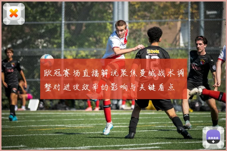 欧冠赛场直播解说聚焦曼城战术调整对进攻效率的影响与关键看点