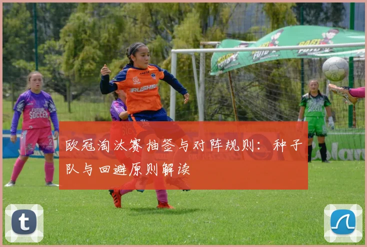 欧冠淘汰赛抽签与对阵规则：种子队与回避原则解读