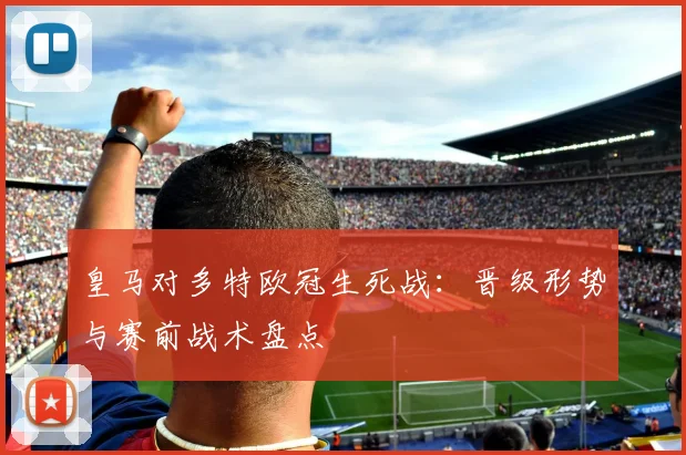 皇马对多特欧冠生死战：晋级形势与赛前战术盘点