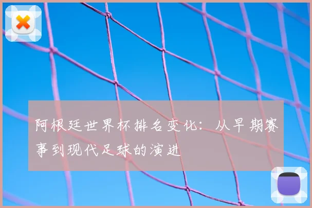 阿根廷世界杯排名变化：从早期赛事到现代足球的演进