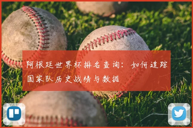阿根廷世界杯排名查询:如何追踪国家队历史战绩与数据