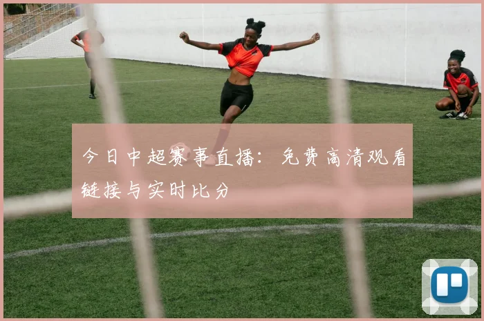 今日中超赛事直播:免费高清观看链接与实时比分
