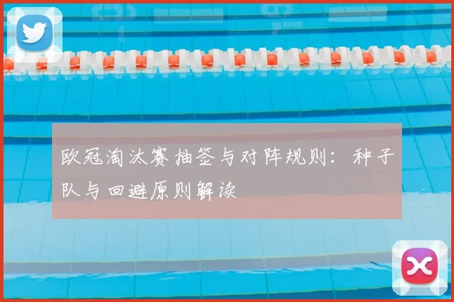 欧冠淘汰赛抽签与对阵规则：种子队与回避原则解读