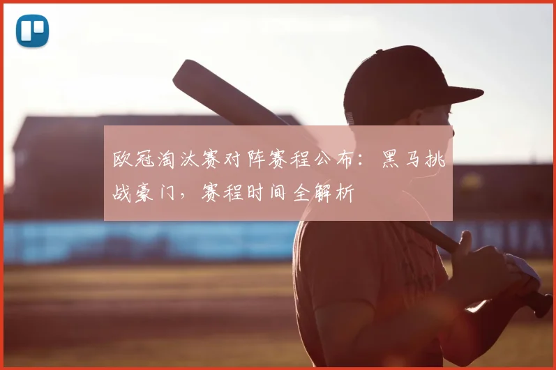 欧冠淘汰赛对阵赛程公布：黑马挑战豪门，赛程时间全解析