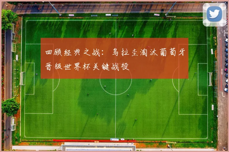 回顾经典之战:乌拉圭淘汰葡萄牙晋级世界杯关键战役