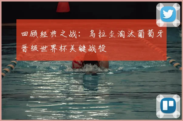 回顾经典之战:乌拉圭淘汰葡萄牙晋级世界杯关键战役