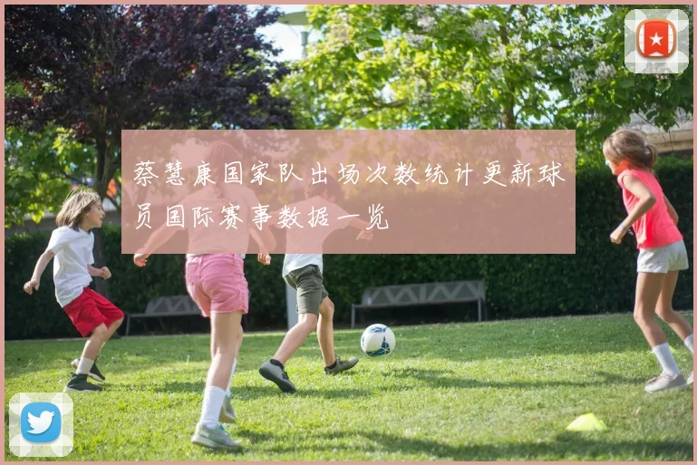 蔡慧康国家队出场次数统计更新球员国际赛事数据一览