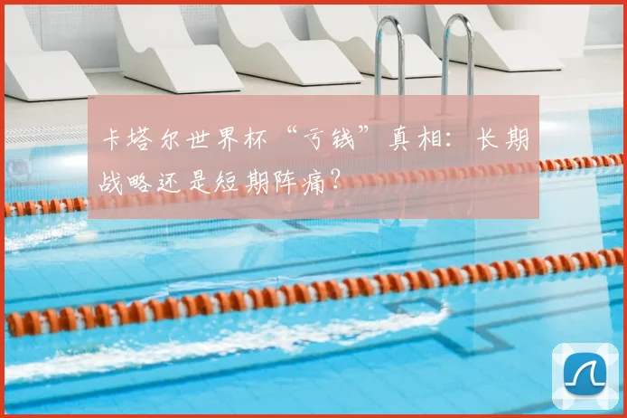 卡塔尔世界杯“亏钱”真相：长期战略还是短期阵痛？