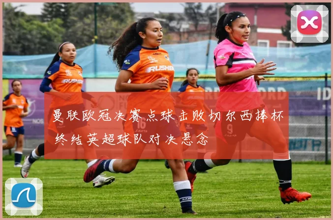 曼联欧冠决赛点球击败切尔西捧杯 终结英超球队对决悬念