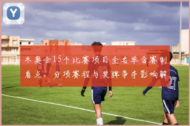 冬奥会15个比赛项目全名单含赛制看点、分项赛程与奖牌争夺影响解析