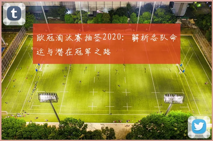 欧冠淘汰赛抽签2020：解析各队命运与潜在冠军之路