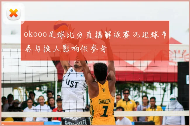okooo足球比分直播解读赛况进球节奏与换人影响供参考
