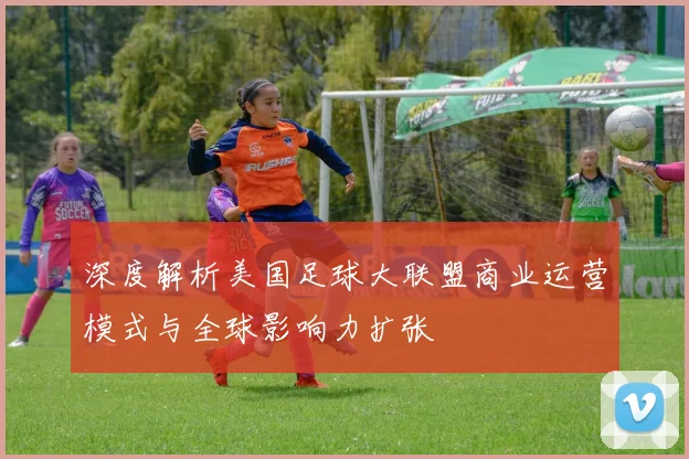 深度解析美国足球大联盟商业运营模式与全球影响力扩张