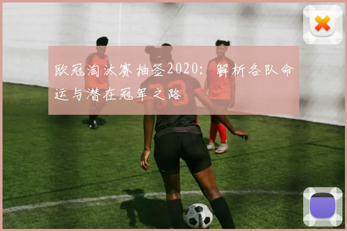 欧冠淘汰赛抽签2020：解析各队命运与潜在冠军之路