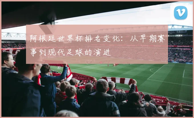 阿根廷世界杯排名变化：从早期赛事到现代足球的演进