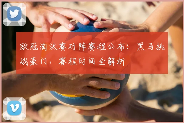 欧冠淘汰赛对阵赛程公布：黑马挑战豪门，赛程时间全解析