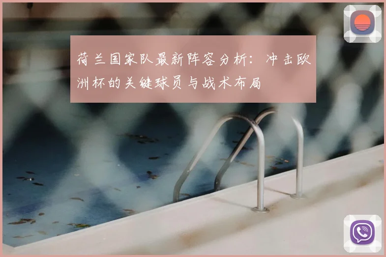 荷兰国家队最新阵容分析：冲击欧洲杯的关键球员与战术布局