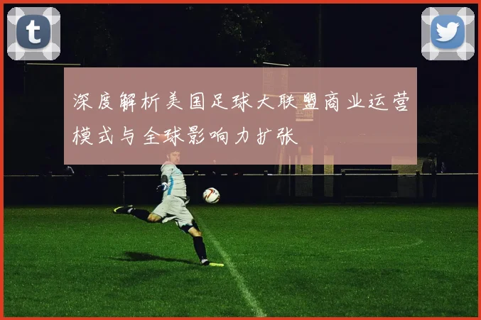 深度解析美国足球大联盟商业运营模式与全球影响力扩张