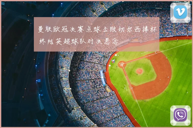 曼联欧冠决赛点球击败切尔西捧杯 终结英超球队对决悬念