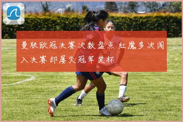 曼联欧冠决赛次数盘点 红魔多次闯入决赛却屡失冠军奖杯