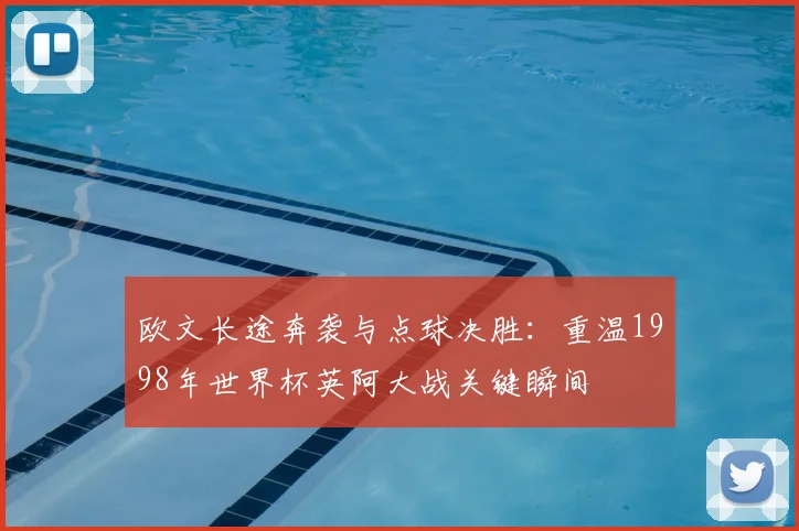 欧文长途奔袭与点球决胜：重温1998年世界杯英阿大战关键瞬间