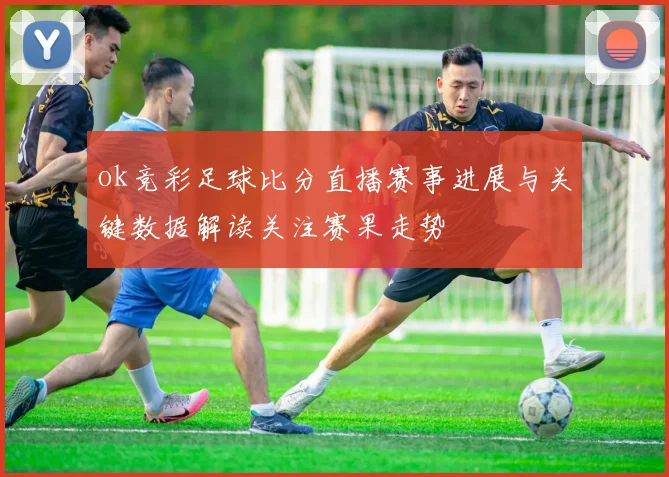 ok竞彩足球比分直播赛事进展与关键数据解读关注赛果走势