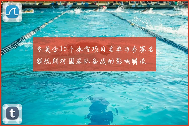 冬奥会15个冰雪项目名单与参赛名额规则对国家队备战的影响解读