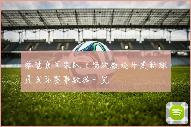 蔡慧康国家队出场次数统计更新球员国际赛事数据一览