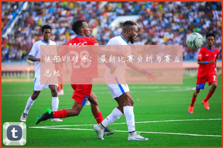 快船vs对手：最新比赛分析与赛后总结
