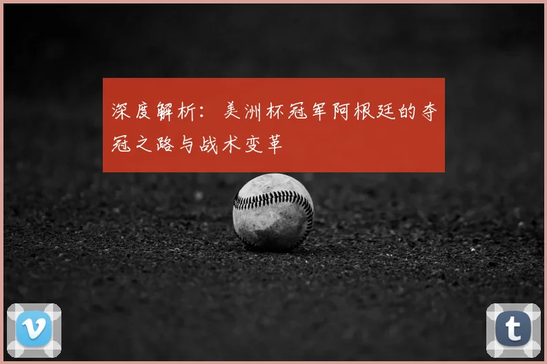 深度解析：美洲杯冠军阿根廷的夺冠之路与战术变革