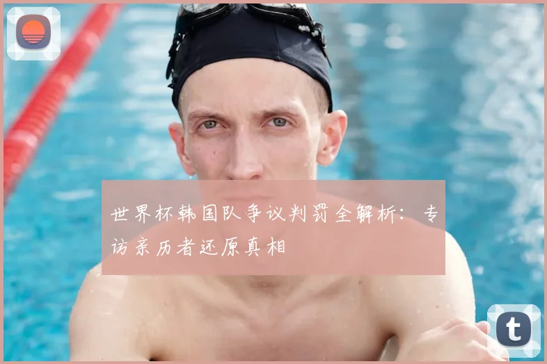 世界杯韩国队争议判罚全解析：专访亲历者还原真相