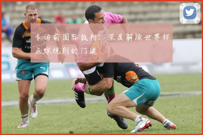 专访前国际裁判:深度解读世界杯点球规则的门道