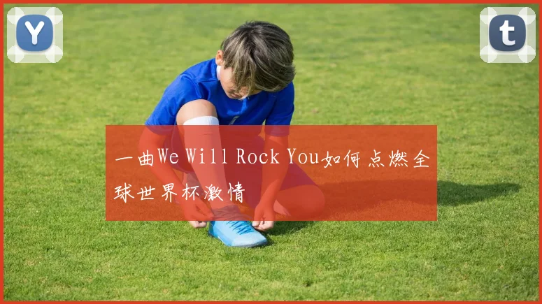 一曲We Will Rock You如何点燃全球世界杯激情