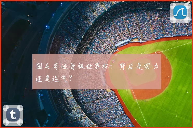 国足奇迹晋级世界杯：背后是实力还是运气？