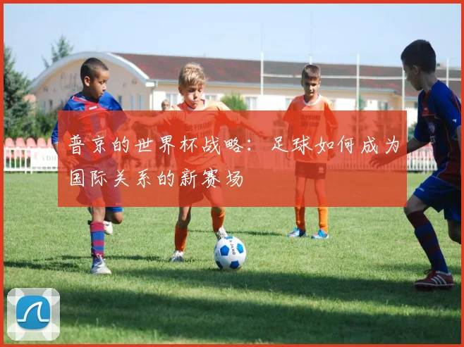 普京的世界杯战略：足球如何成为国际关系的新赛场