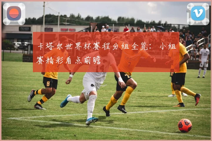 卡塔尔世界杯赛程分组全览：小组赛精彩看点前瞻