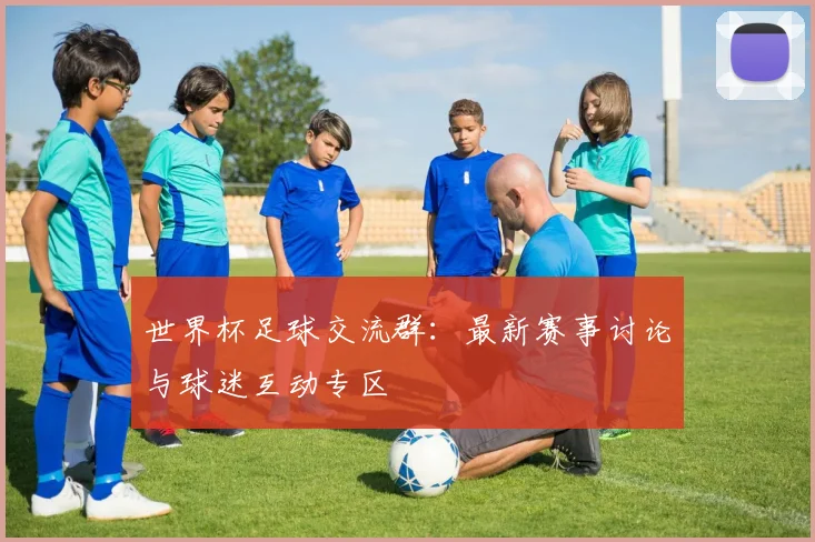 世界杯足球交流群:最新赛事讨论与球迷互动专区