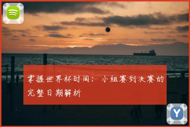 掌握世界杯时间:小组赛到决赛的完整日期解析