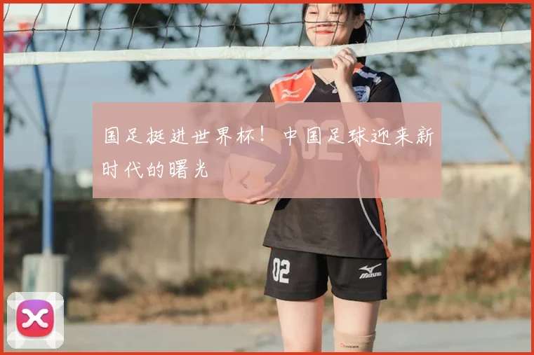 国足挺进世界杯！中国足球迎来新时代的曙光
