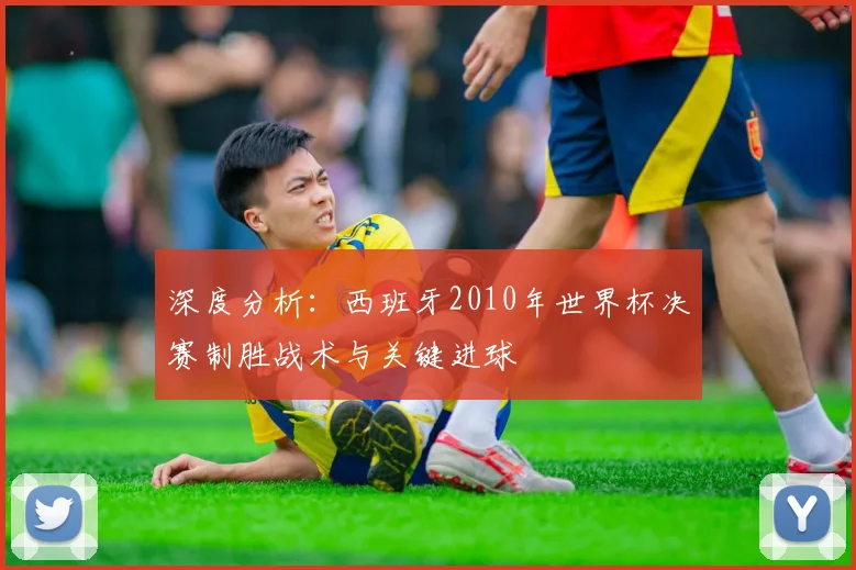 深度分析：西班牙2010年世界杯决赛制胜战术与关键进球
